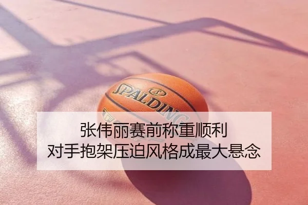 张伟丽赛前称重顺利 对手抱架压迫风格成最大悬念